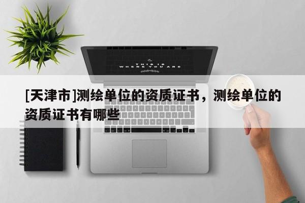 [天津市]测绘单位的资质证书，测绘单位的资质证书有哪些