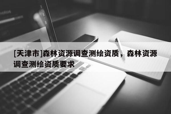 [天津市]森林资源调查测绘资质，森林资源调查测绘资质要求