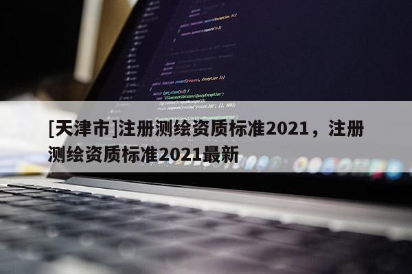 [天津市]注册测绘资质标准2021，注册测绘资质标准2021最新
