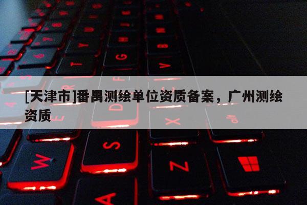 [天津市]番禺测绘单位资质备案，广州测绘资质