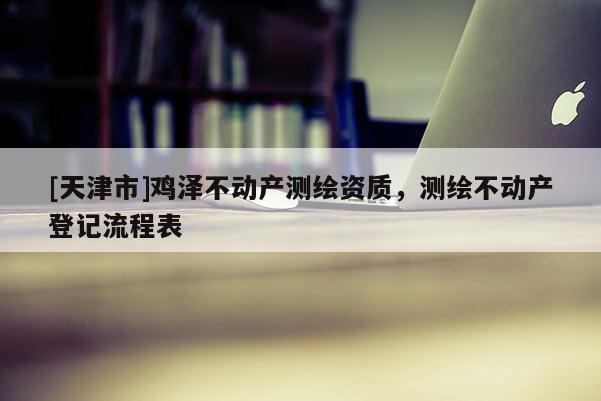 [天津市]鸡泽不动产测绘资质，测绘不动产登记流程表