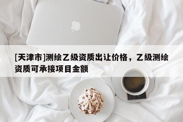 [天津市]测绘乙级资质出让价格，乙级测绘资质可承接项目金额
