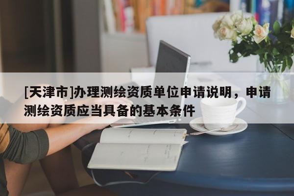 [天津市]办理测绘资质单位申请说明，申请测绘资质应当具备的基本条件