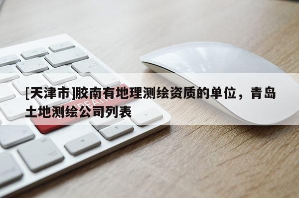 [天津市]胶南有地理测绘资质的单位，青岛土地测绘公司列表