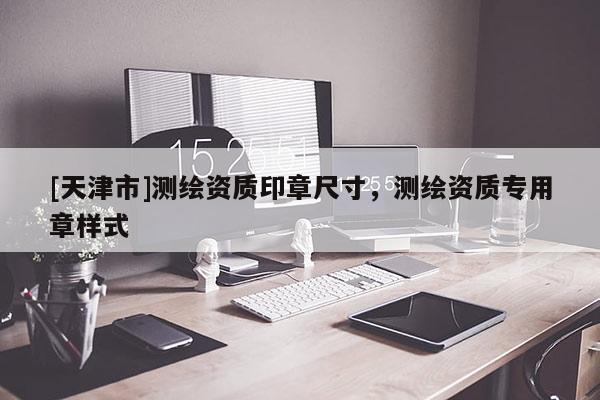 [天津市]测绘资质印章尺寸，测绘资质专用章样式