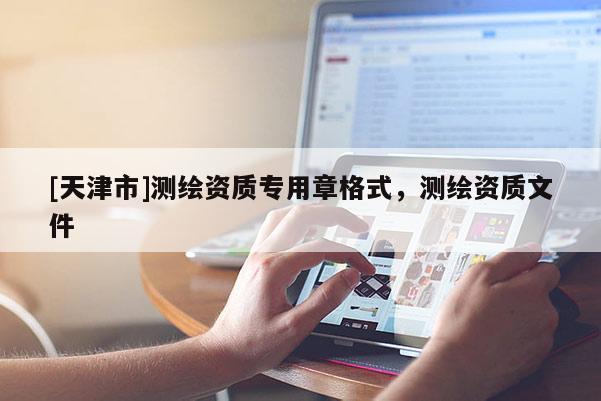 [天津市]测绘资质专用章格式，测绘资质文件