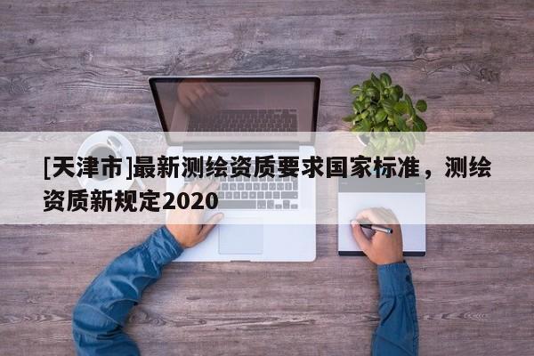 [天津市]最新测绘资质要求国家标准，测绘资质新规定2020