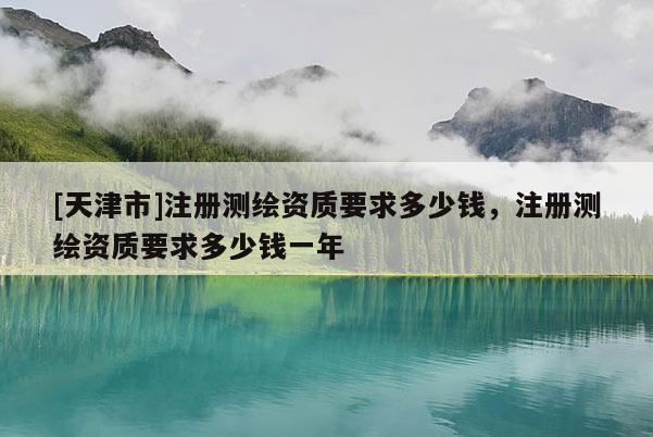 [天津市]注册测绘资质要求多少钱，注册测绘资质要求多少钱一年