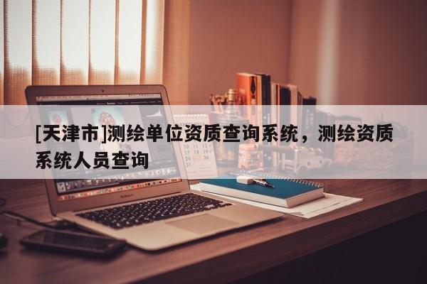 [天津市]测绘单位资质查询系统，测绘资质系统人员查询