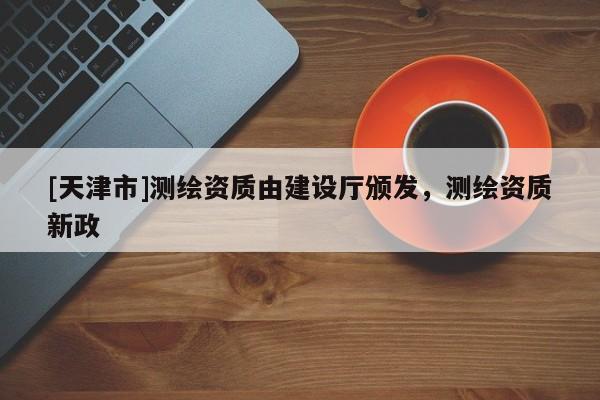 [天津市]测绘资质由建设厅颁发，测绘资质新政