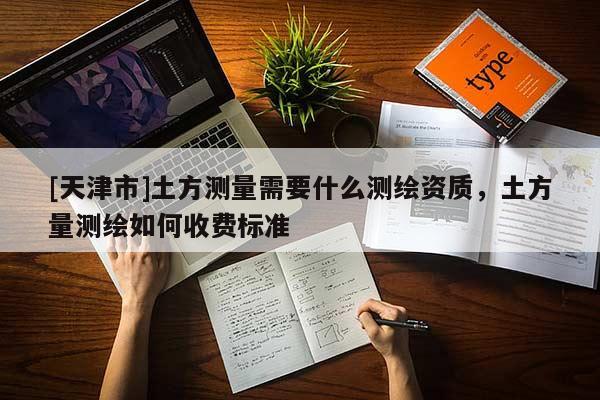 [天津市]土方测量需要什么测绘资质，土方量测绘如何收费标准