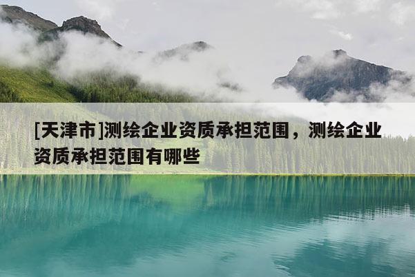 [天津市]测绘企业资质承担范围，测绘企业资质承担范围有哪些