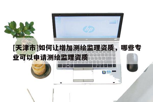 [天津市]如何让增加测绘监理资质，哪些专业可以申请测绘监理资质