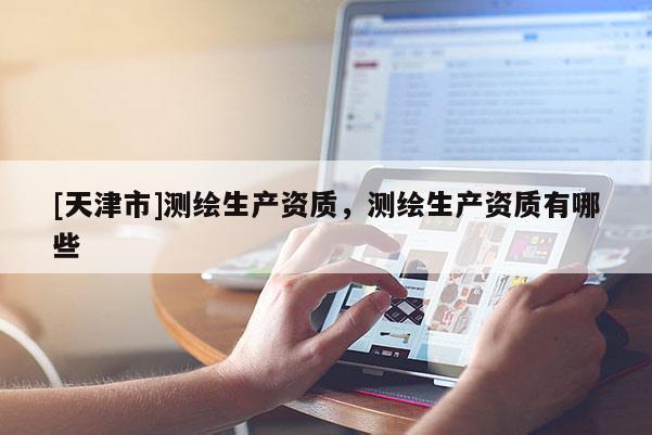 [天津市]测绘生产资质，测绘生产资质有哪些