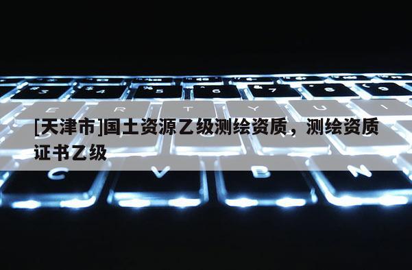 [天津市]国土资源乙级测绘资质，测绘资质证书乙级