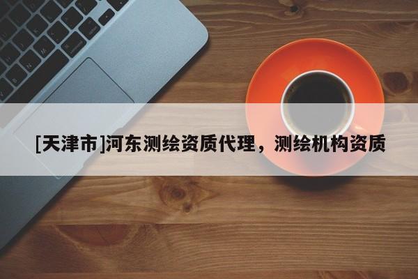 [天津市]河东测绘资质代理，测绘机构资质