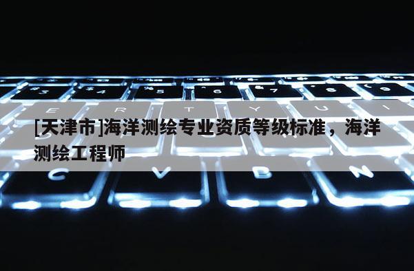 [天津市]海洋测绘专业资质等级标准，海洋测绘工程师