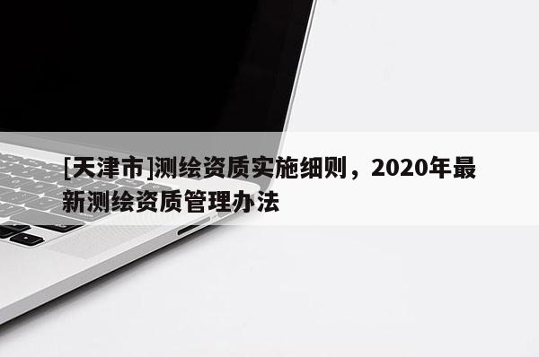 [天津市]测绘资质实施细则，2020年最新测绘资质管理办法
