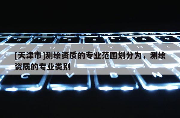 [天津市]测绘资质的专业范围划分为，测绘资质的专业类别