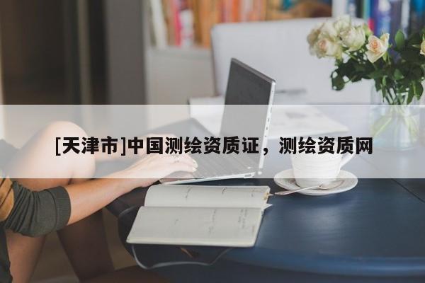 [天津市]中国测绘资质证，测绘资质网