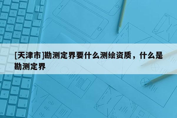 [天津市]勘测定界要什么测绘资质，什么是勘测定界