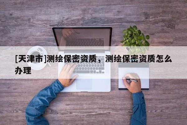 [天津市]测绘保密资质，测绘保密资质怎么办理