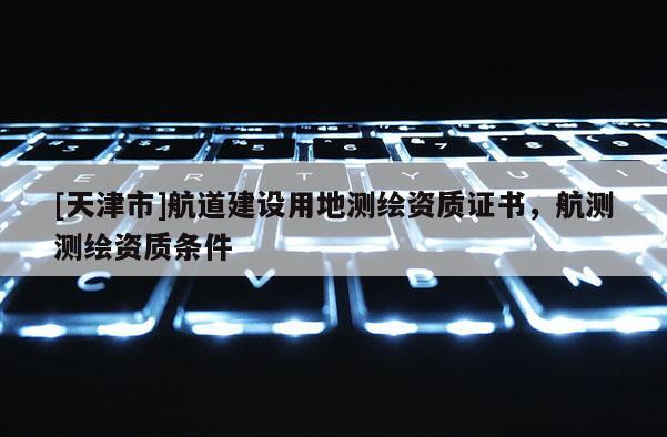 [天津市]航道建设用地测绘资质证书，航测测绘资质条件