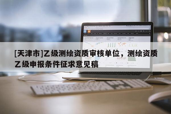 [天津市]乙级测绘资质审核单位，测绘资质乙级申报条件征求意见稿