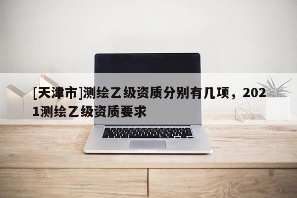 [天津市]测绘乙级资质分别有几项，2021测绘乙级资质要求