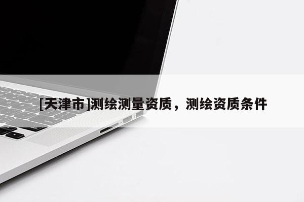 [天津市]测绘测量资质，测绘资质条件