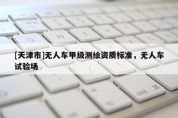 [天津市]无人车甲级测绘资质标准，无人车试验场