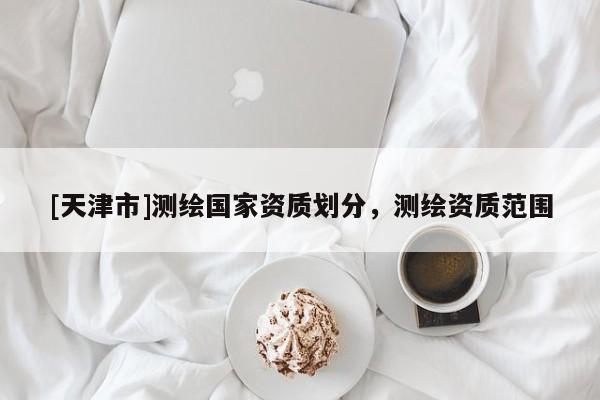 [天津市]测绘国家资质划分，测绘资质范围