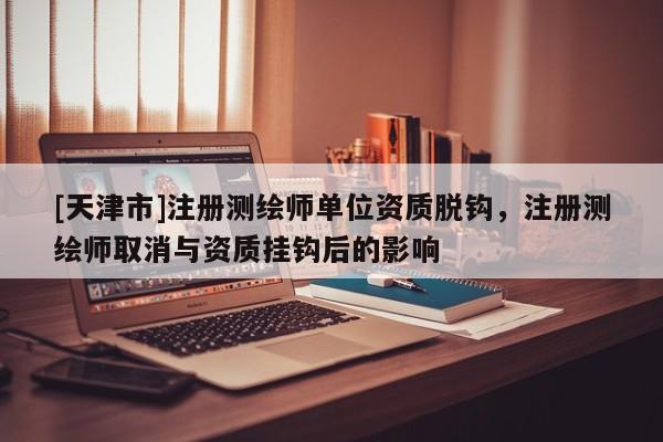 [天津市]注册测绘师单位资质脱钩，注册测绘师取消与资质挂钩后的影响