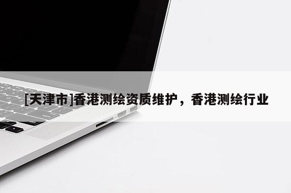 [天津市]香港测绘资质维护，香港测绘行业