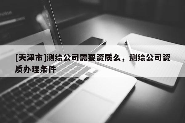 [天津市]测绘公司需要资质么，测绘公司资质办理条件