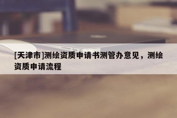 [天津市]测绘资质申请书测管办意见，测绘资质申请流程