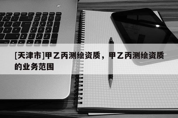 [天津市]甲乙丙测绘资质，甲乙丙测绘资质的业务范围