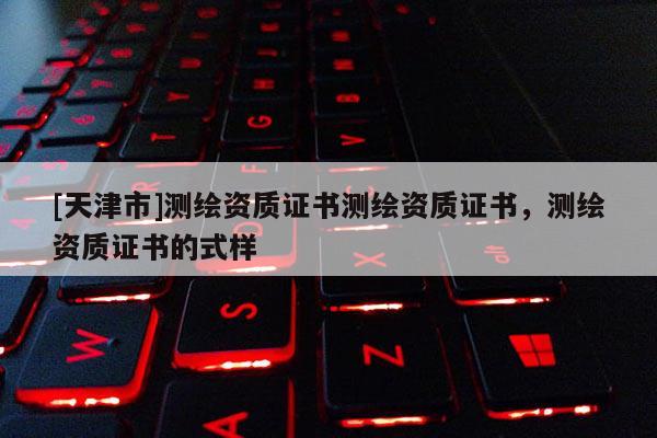 [天津市]测绘资质证书测绘资质证书，测绘资质证书的式样