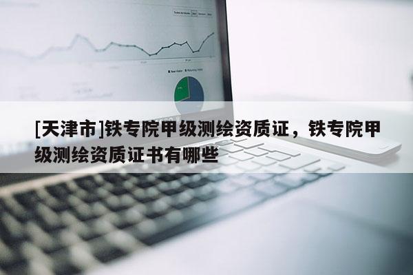[天津市]铁专院甲级测绘资质证，铁专院甲级测绘资质证书有哪些
