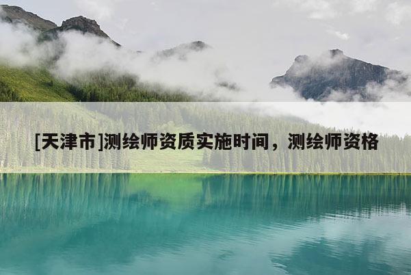 [天津市]测绘师资质实施时间，测绘师资格
