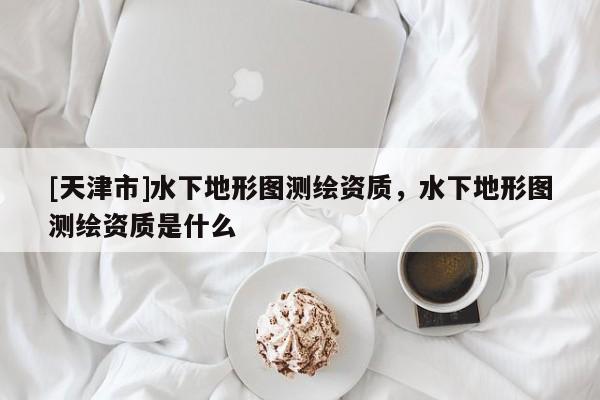 [天津市]水下地形图测绘资质，水下地形图测绘资质是什么