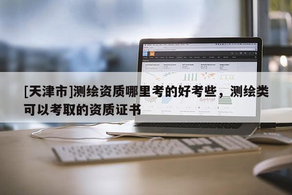 [天津市]测绘资质哪里考的好考些，测绘类可以考取的资质证书