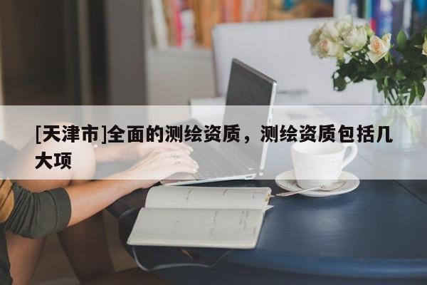 [天津市]全面的测绘资质，测绘资质包括几大项