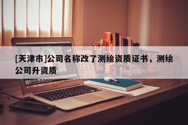 [天津市]公司名称改了测绘资质证书，测绘公司升资质