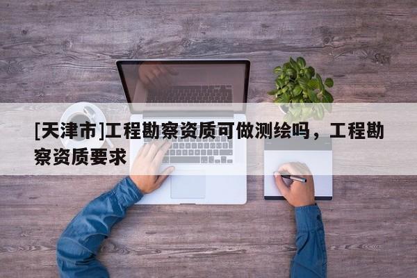 [天津市]工程勘察资质可做测绘吗，工程勘察资质要求
