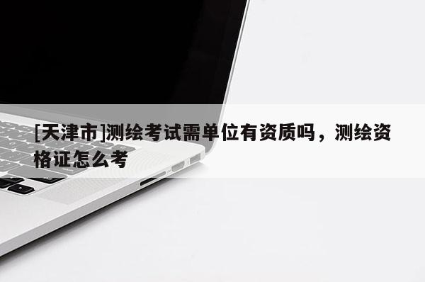 [天津市]测绘考试需单位有资质吗，测绘资格证怎么考