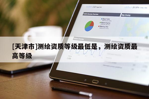 [天津市]测绘资质等级最低是，测绘资质最高等级