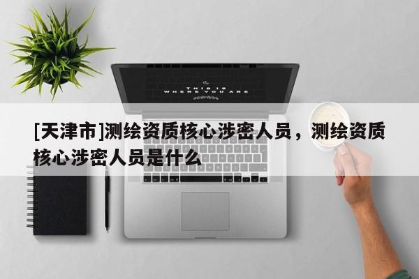 [天津市]测绘资质核心涉密人员，测绘资质核心涉密人员是什么