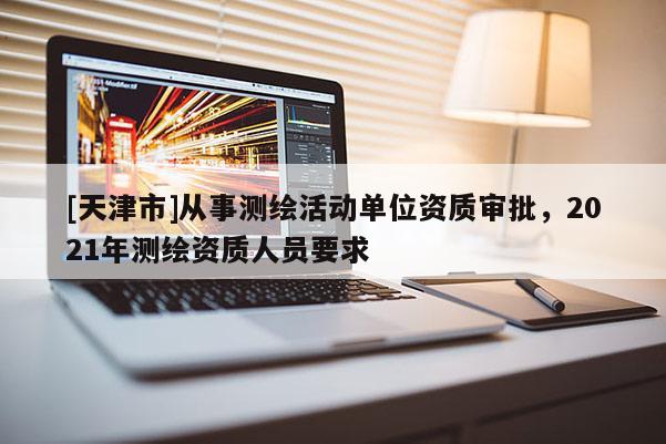 [天津市]从事测绘活动单位资质审批，2021年测绘资质人员要求
