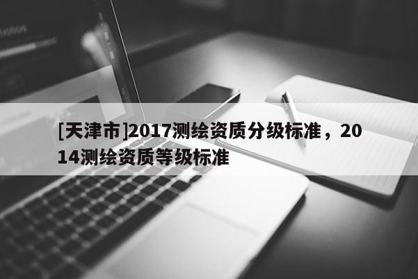 [天津市]2017测绘资质分级标准，2014测绘资质等级标准